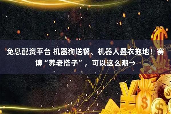免息配资平台 机器狗送餐、机器人叠衣拖地！赛博“养老搭子”，可以这么潮→