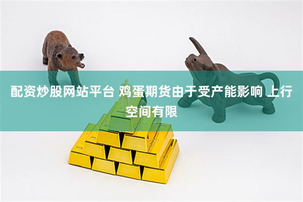 配资炒股网站平台 鸡蛋期货由于受产能影响 上行空间有限