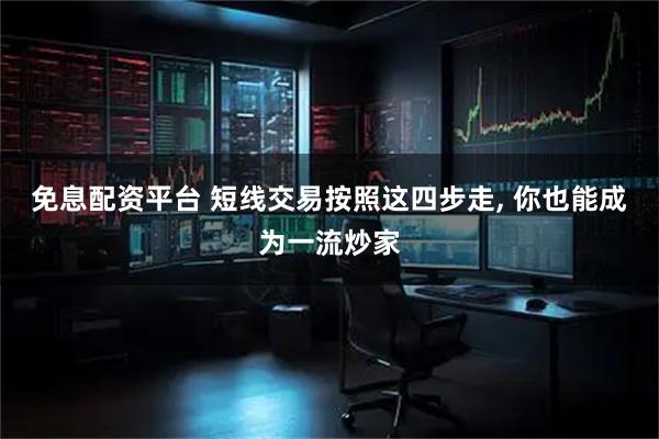 免息配资平台 短线交易按照这四步走, 你也能成为一流炒家