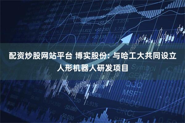配资炒股网站平台 博实股份: 与哈工大共同设立人形机器人研发项目