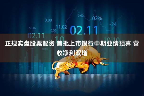 正规实盘股票配资 首批上市银行中期业绩预喜 营收净利双增