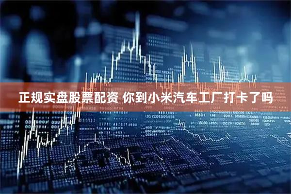 正规实盘股票配资 你到小米汽车工厂打卡了吗
