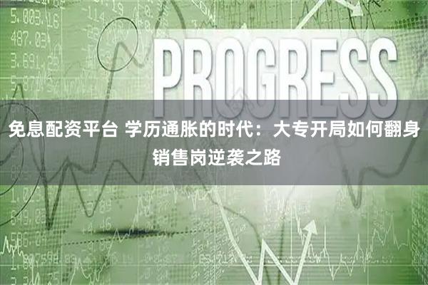 免息配资平台 学历通胀的时代：大专开局如何翻身 销售岗逆袭之路
