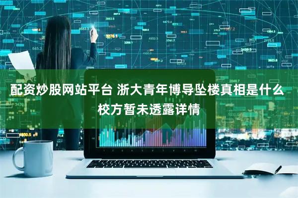 配资炒股网站平台 浙大青年博导坠楼真相是什么 校方暂未透露详情