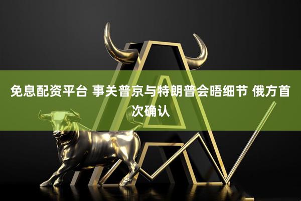 免息配资平台 事关普京与特朗普会晤细节 俄方首次确认