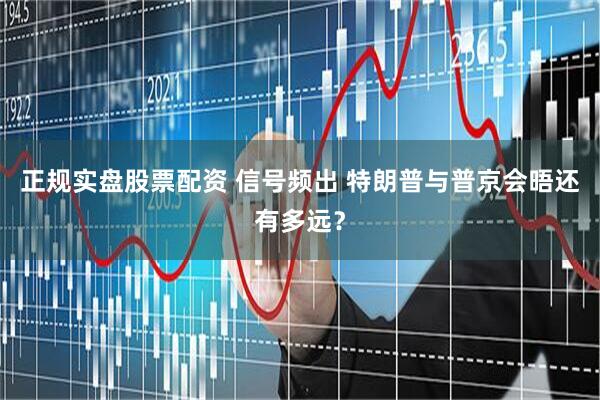 正规实盘股票配资 信号频出 特朗普与普京会晤还有多远？