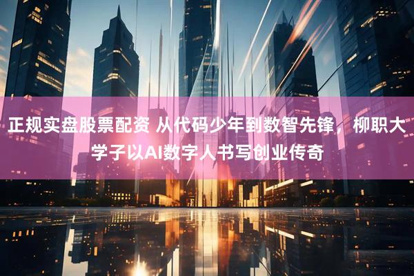 正规实盘股票配资 从代码少年到数智先锋，柳职大学子以AI数字人书写创业传奇