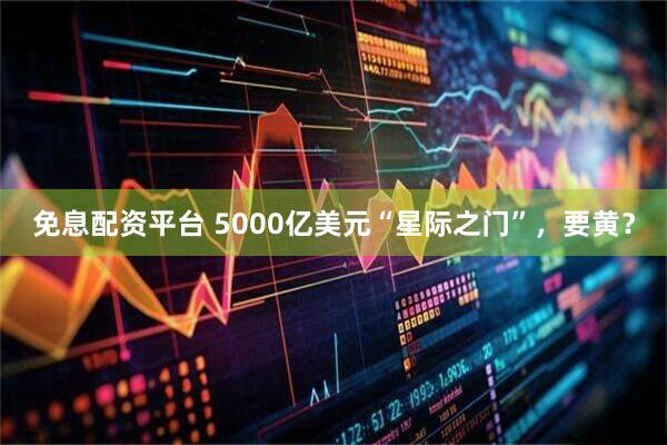 免息配资平台 5000亿美元“星际之门”，要黄？