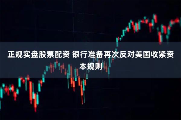 正规实盘股票配资 银行准备再次反对美国收紧资本规则