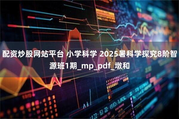 配资炒股网站平台 小学科学 2025暑科学探究8阶智源班1期_mp_pdf_墩和