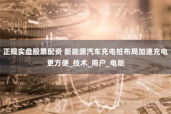 正规实盘股票配资 新能源汽车充电桩布局加速充电更方便_技术_用户_电能