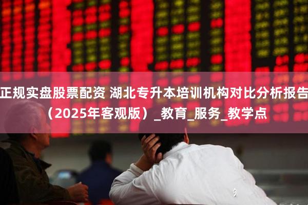 正规实盘股票配资 湖北专升本培训机构对比分析报告（2025年客观版）_教育_服务_教学点