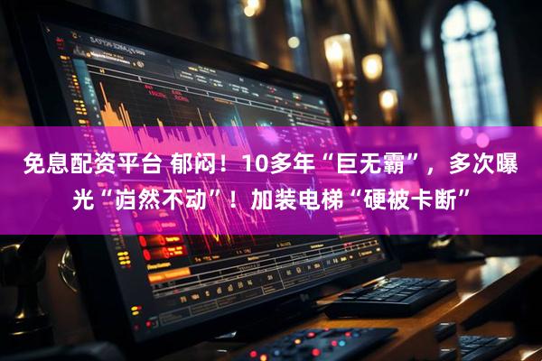 免息配资平台 郁闷！10多年“巨无霸”，多次曝光“岿然不动”！加装电梯“硬被卡断”
