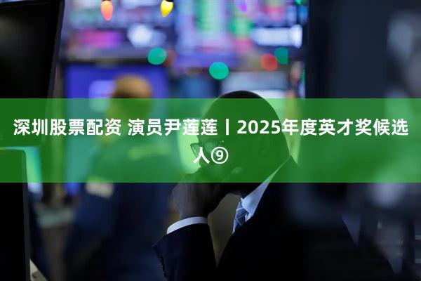 深圳股票配资 演员尹莲莲丨2025年度英才奖候选人⑨