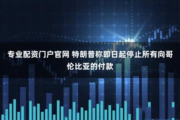 专业配资门户官网 特朗普称即日起停止所有向哥伦比亚的付款