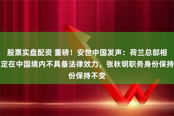 股票实盘配资 重磅！安世中国发声：荷兰总部相关决定在中国境内不具备法律效力，张秋明职务身份保持不变