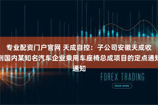 专业配资门户官网 天成自控：子公司安徽天成收到国内某知名汽车企业乘用车座椅总成项目的定点通知