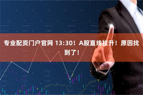 专业配资门户官网 13:30！A股直线拉升！原因找到了！