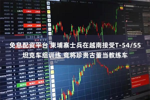 免息配资平台 柬埔寨士兵在越南接受T-54/55坦克车组训练 竟将珍贵古董当教练车