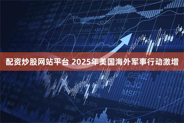 配资炒股网站平台 2025年美国海外军事行动激增