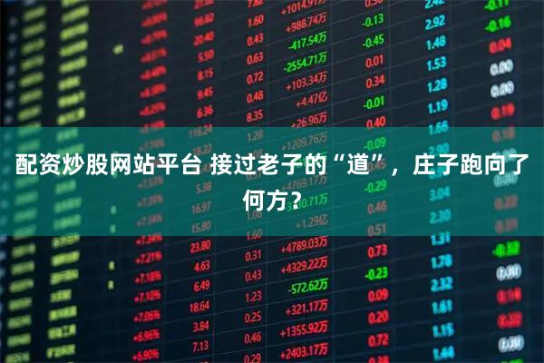 配资炒股网站平台 接过老子的“道”，庄子跑向了何方？