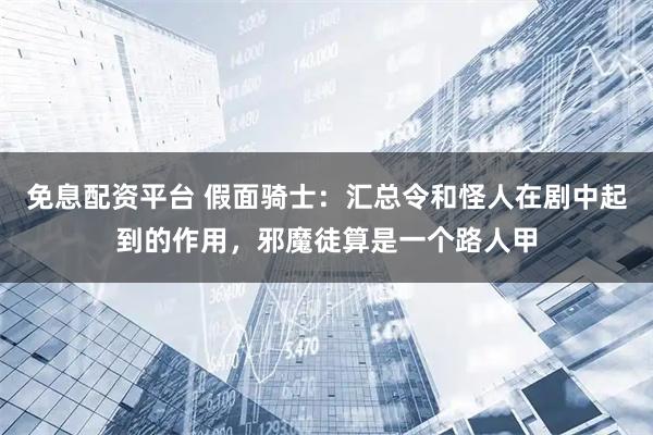 免息配资平台 假面骑士：汇总令和怪人在剧中起到的作用，邪魔徒算是一个路人甲