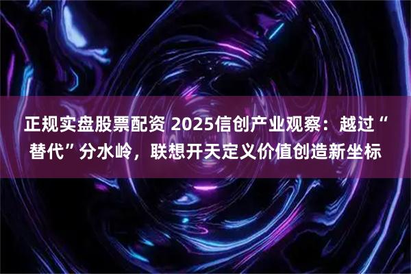 正规实盘股票配资 2025信创产业观察：越过“替代”分水岭，联想开天定义价值创造新坐标