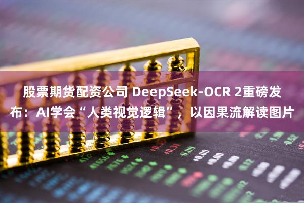 股票期货配资公司 DeepSeek-OCR 2重磅发布：AI学会“人类视觉逻辑”，以因果流解读图片