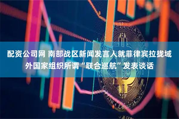 配资公司网 南部战区新闻发言人就菲律宾拉拢域外国家组织所谓“联合巡航”发表谈话