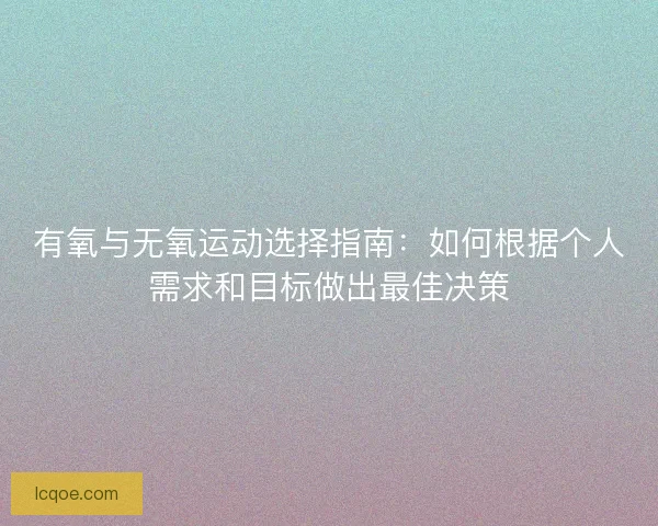 有氧与无氧运动选择指南：如何根据个人需求和目标做出最佳决策