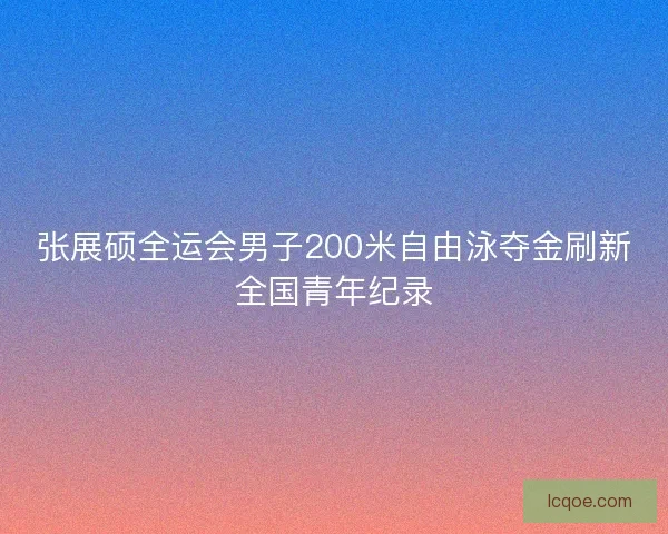 张展硕全运会男子200米自由泳夺金刷新全国青年纪录