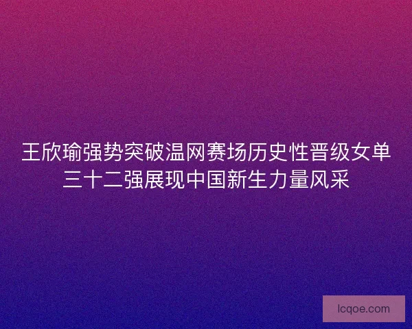 王欣瑜强势突破温网赛场历史性晋级女单三十二强展现中国新生力量风采