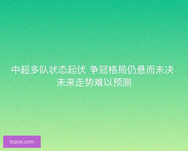中超多队状态起伏 争冠格局仍悬而未决 未来走势难以预测