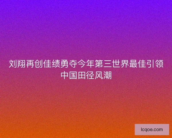 刘翔再创佳绩勇夺今年第三世界最佳引领中国田径风潮