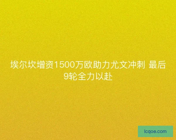 埃尔坎增资1500万欧助力尤文冲刺 最后9轮全力以赴