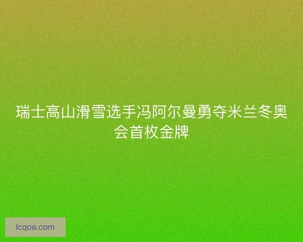 瑞士高山滑雪选手冯阿尔曼勇夺米兰冬奥会首枚金牌