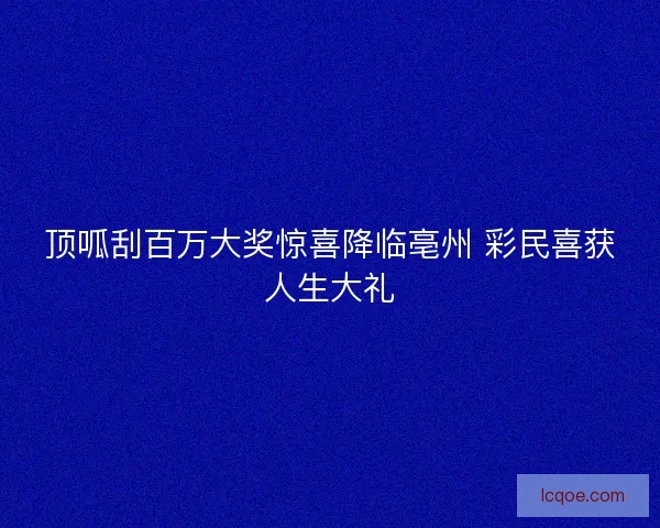 顶呱刮百万大奖惊喜降临亳州 彩民喜获人生大礼