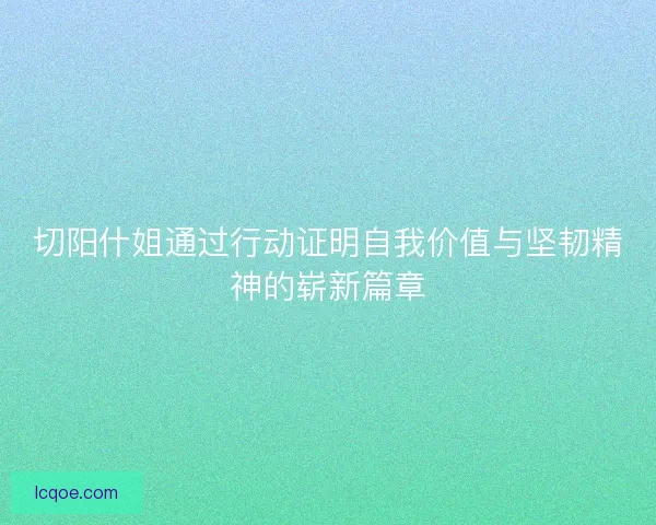 切阳什姐通过行动证明自我价值与坚韧精神的崭新篇章