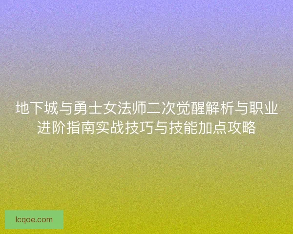 地下城与勇士女法师二次觉醒解析与职业进阶指南实战技巧与技能加点攻略