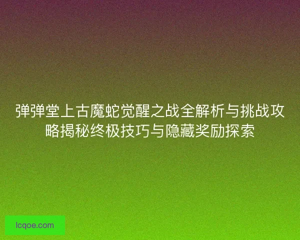 弹弹堂上古魔蛇觉醒之战全解析与挑战攻略揭秘终极技巧与隐藏奖励探索