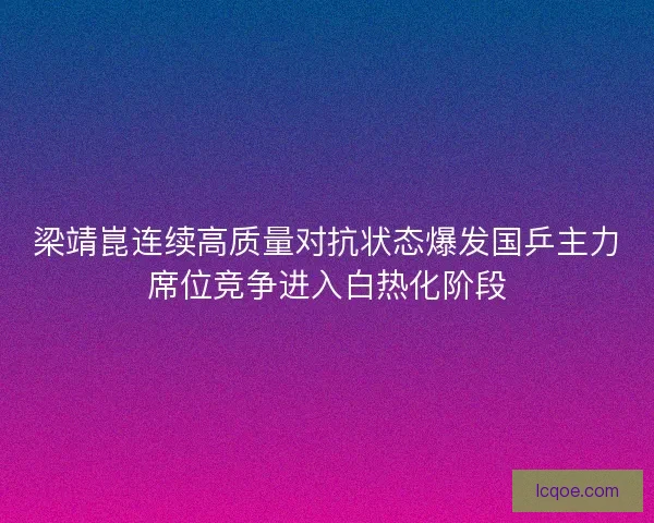 梁靖崑连续高质量对抗状态爆发国乒主力席位竞争进入白热化阶段