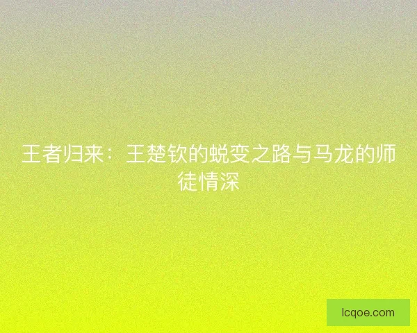 王者归来：王楚钦的蜕变之路与马龙的师徒情深