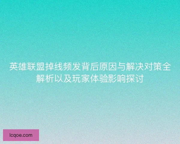 英雄联盟掉线频发背后原因与解决对策全解析以及玩家体验影响探讨