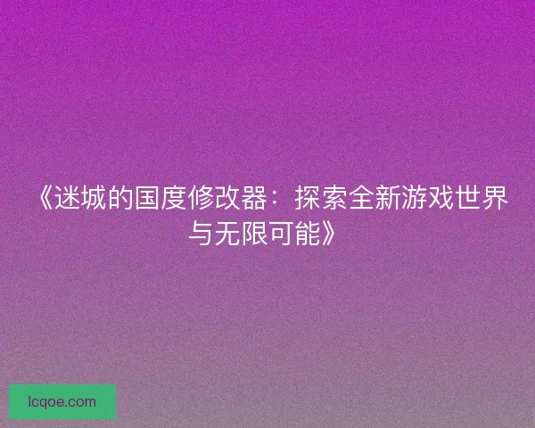 《迷城的国度修改器：探索全新游戏世界与无限可能》