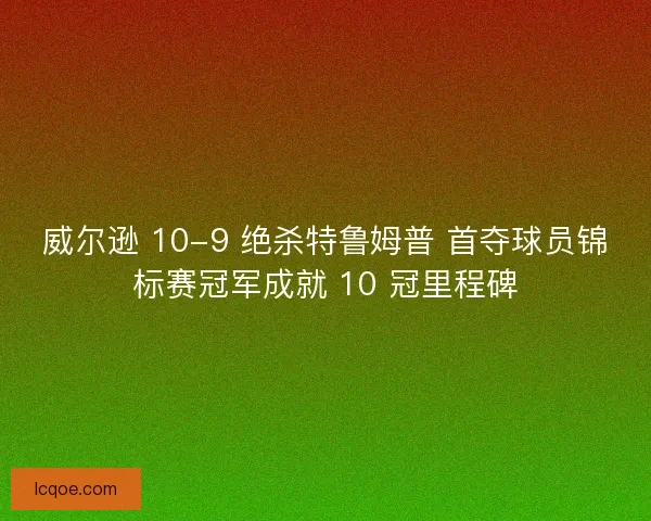 威尔逊 10-9 绝杀特鲁姆普 首夺球员锦标赛冠军成就 10 冠里程碑
