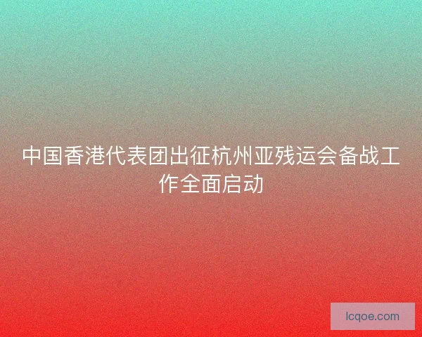 中国香港代表团出征杭州亚残运会备战工作全面启动