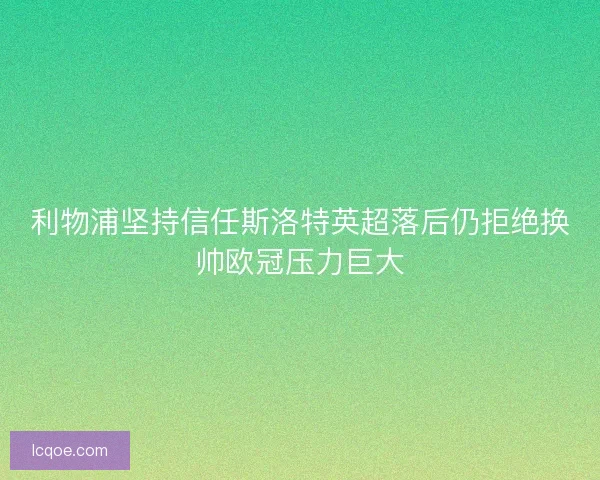 利物浦坚持信任斯洛特英超落后仍拒绝换帅欧冠压力巨大