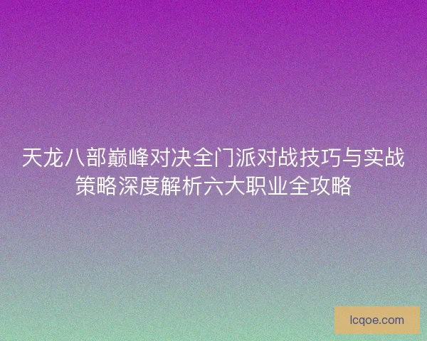 天龙八部巅峰对决全门派对战技巧与实战策略深度解析六大职业全攻略