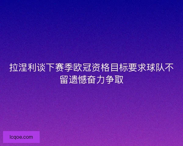 拉涅利谈下赛季欧冠资格目标要求球队不留遗憾奋力争取