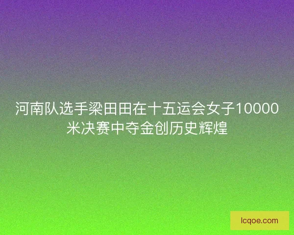 河南队选手梁田田在十五运会女子10000米决赛中夺金创历史辉煌